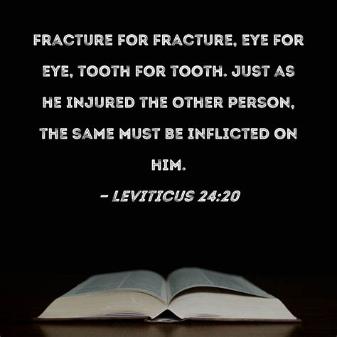 Leviticus 24:20 fracture for fracture, eye for eye, tooth for tooth. Just as he injured the ...