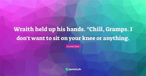 Wraith held up his hands. "Chill, Gramps. I don't want to sit on your ... Quote by Larissa Ione ...