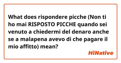 What is the meaning of "rispondere picche (Non ti ho mai RISPOSTO PICCHE quando sei venuto a ...