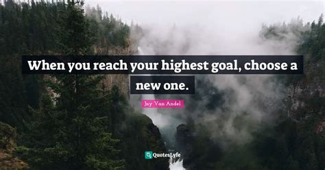 When you reach your highest goal, choose a new one.... Quote by Jay Van ...