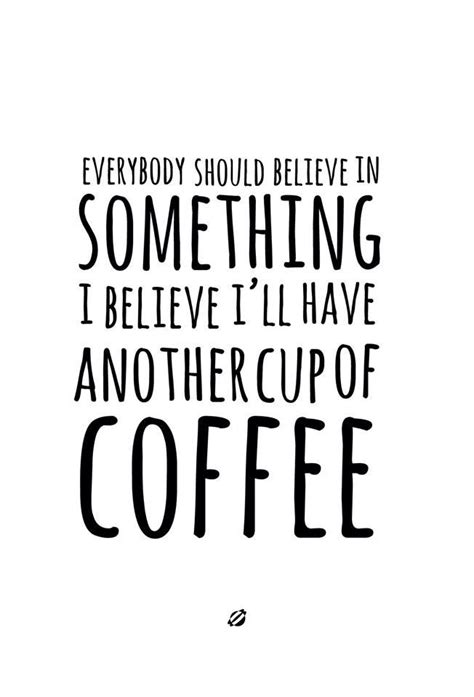 Everybody should believe in something. I believe I'll have another cup of coffee. Coffee Is Life ...
