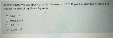 Solved Bromine density is 3.12 g/cm3 at 25 °C. The volume of | Chegg.com