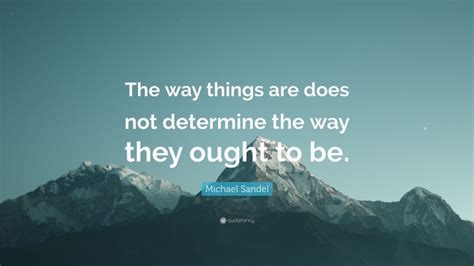 Michael Sandel Quote: “The way things are does not determine the way they ought to be.”