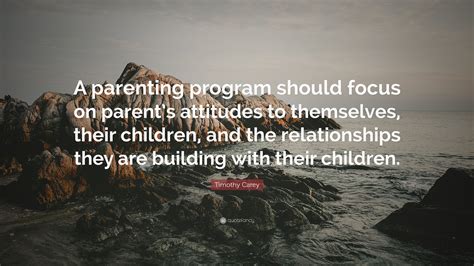 Timothy Carey Quote: “A parenting program should focus on parent’s attitudes to themselves ...