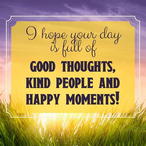 GOOD MORNING! Here's wishing that your day is full of good thoughts, kind people and HAPPY ...