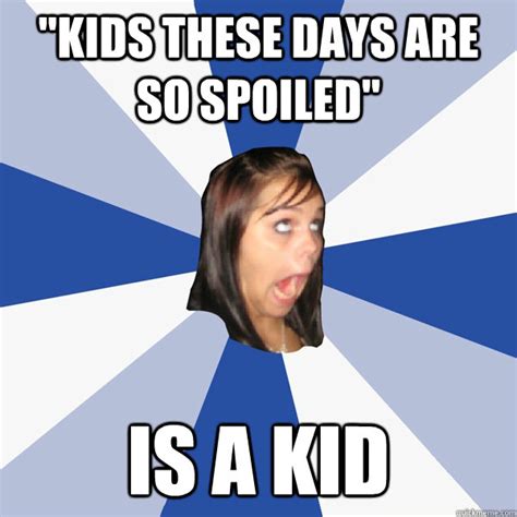 "Kids these days are so spoiled" is a kid - Annoying Facebook Girl - quickmeme