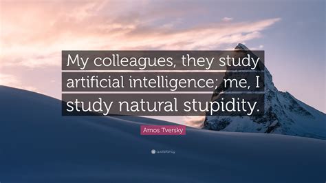 Amos Tversky Quote: “My colleagues, they study artificial intelligence; me, I study natural ...