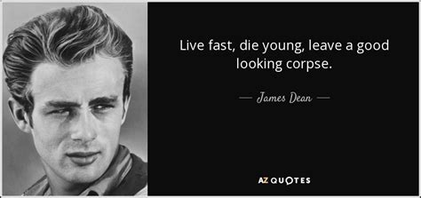 James Dean quote: Live fast, die young, leave a good looking corpse.