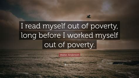 Walter Anderson Quote: “I read myself out of poverty, long before I worked myself out of poverty ...