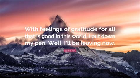 Satoshi Kon Quote: “With feelings of gratitude for all that is good in this world, I put down my ...