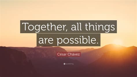 César Chávez Quote: “Together, all things are possible.”