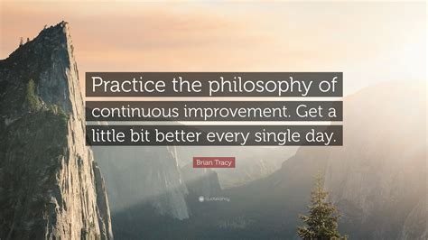 Brian Tracy Quote: “Practice the philosophy of continuous improvement. Get a little bit better ...