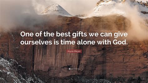 Joyce Meyer Quote: “One of the best gifts we can give ourselves is time alone with God.”