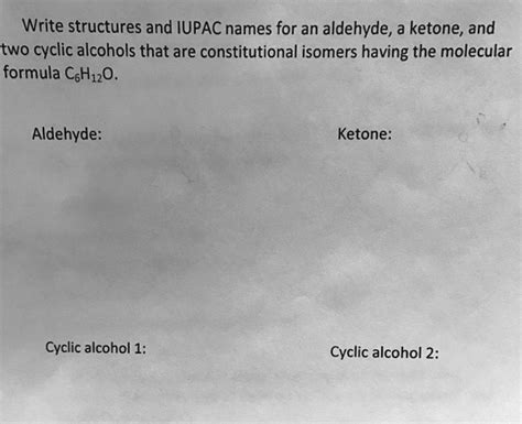 Write structures and IUPAC names for an aldehyde, a ketone, and two cyclic alcohols that are ...