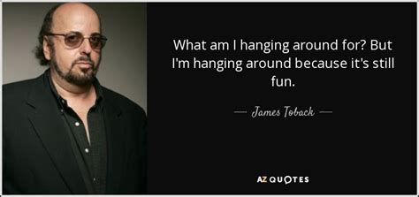 James Toback quote: What am I hanging around for? But I'm hanging around...