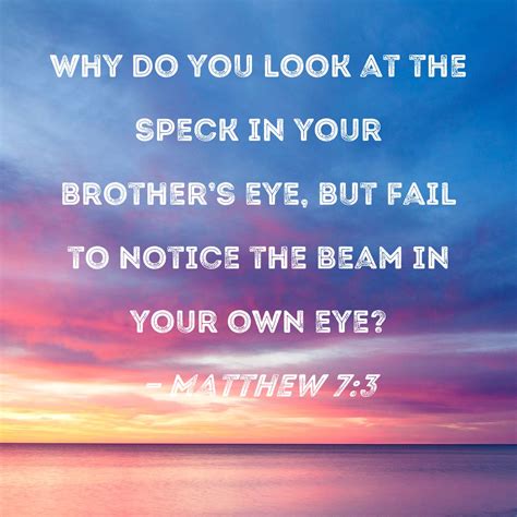 Matthew 7:3 Why do you look at the speck in your brother's eye, but fail to notice the beam in ...