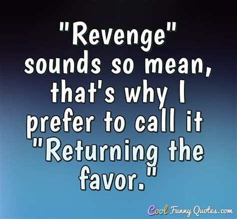 "Revenge" sounds so mean, that's why I prefer to call it "Returning the favor."