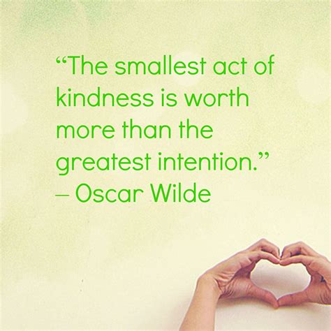 " The smallest act of kindness is worth more than the greatest intention." -Oscar Wilde Small ...