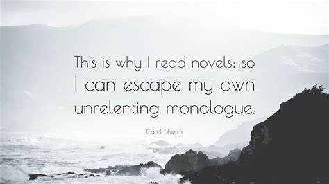 Carol Shields Quote: “This is why I read novels: so I can escape my own unrelenting monologue.”