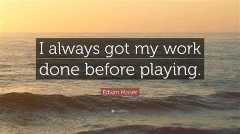 Edwin Moses Quote: “I always got my work done before playing.”