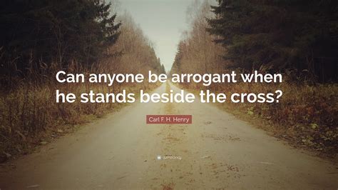 Carl F. H. Henry Quote: “Can anyone be arrogant when he stands beside the cross?”