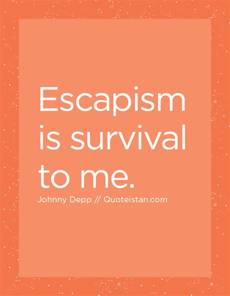 Escapism is survival to me. http://www.quoteistan.com/2016/06/escapism ...