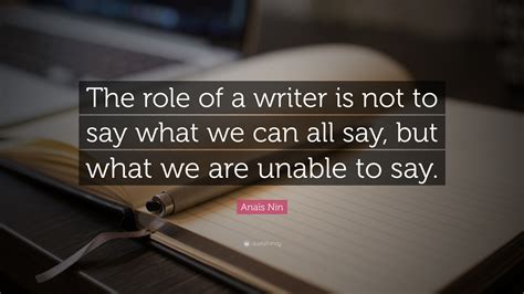 Anaïs Nin Quote: “The role of a writer is not to say what we can all say, but what we are unable ...