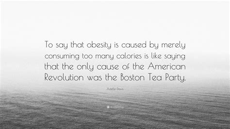 Adelle Davis Quote: “To say that obesity is caused by merely consuming too many calories is like ...