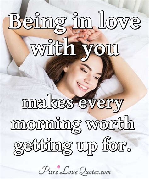 Being in love with you makes every morning worth getting up for ...