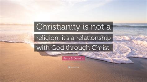 Jerry B. Jenkins Quote: “Christianity is not a religion, it’s a relationship with God through ...