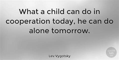 Lev Vygotsky: What a child can do in cooperation today, he can do alone... | QuoteTab