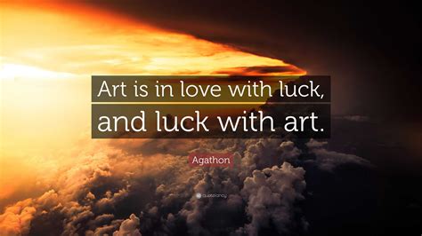 Agathon Quote: “Art is in love with luck, and luck with art.”