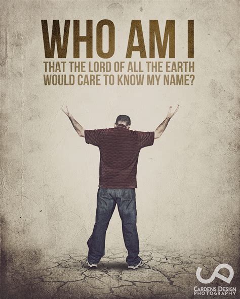 Who am I? That the Lord of all the earth would care to know my name ...