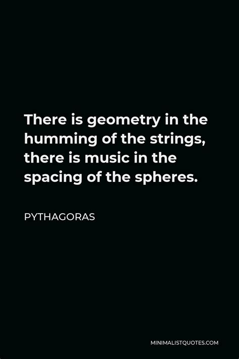 Pythagoras Quote: There is geometry in the humming of the strings, there is music in the spacing ...