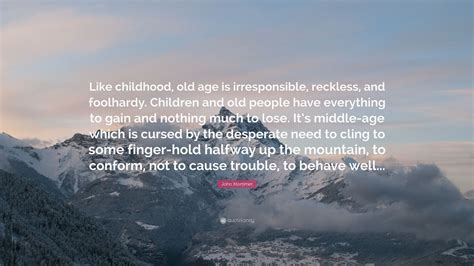 John Mortimer Quote: “Like childhood, old age is irresponsible, reckless, and foolhardy ...