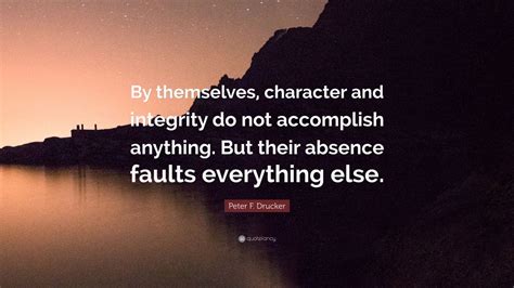 Peter F. Drucker Quote: “By themselves, character and integrity do not accomplish anything. But ...