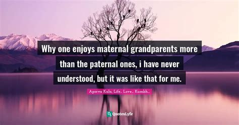 Why one enjoys maternal grandparents more than the paternal ones, i ha... Quote by Aporva Kala ...