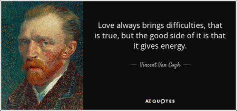 Vincent Van Gogh quote: Love always brings difficulties, that is true, but the good...