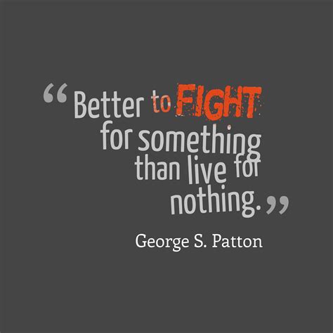 George S. Patton ‘s quote about . Better to fight for something…