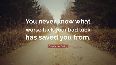 Cormac McCarthy Quote: “You never know what worse luck your bad luck has saved you from.”