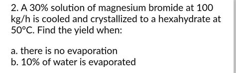 Solved 2. A 30% solution of magnesium bromide at 100 kg/h is | Chegg.com