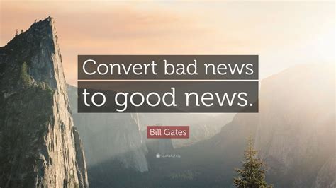 Bill Gates Quote: “Convert bad news to good news.”