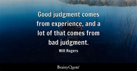 Good judgment comes from experience, and a lot of that comes from bad judgment. - Will Rogers ...