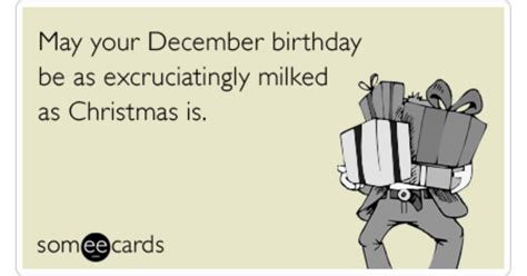 May your December birthday be as excruciatingly milked as Christmas is ...