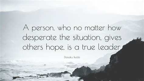 Daisaku Ikeda Quote: “A person, who no matter how desperate the situation, gives others hope, is ...