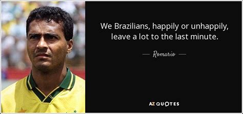 Romario quote: We Brazilians, happily or unhappily, leave a lot to the...