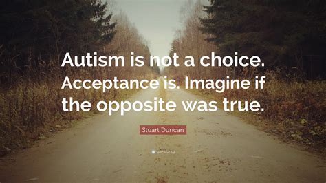 Stuart Duncan Quote: “Autism is not a choice. Acceptance is. Imagine if the opposite was true.”