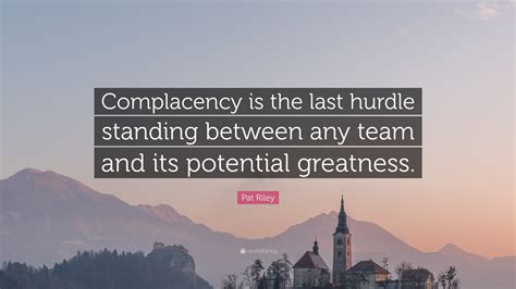 Pat Riley Quote: “Complacency is the last hurdle standing between any team and its potential ...