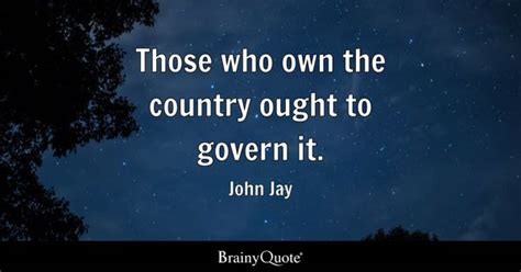 John Jay - Those who own the country ought to govern it.