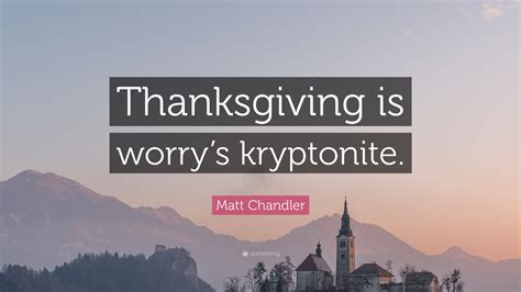 Matt Chandler Quote: “Thanksgiving is worry’s kryptonite.”